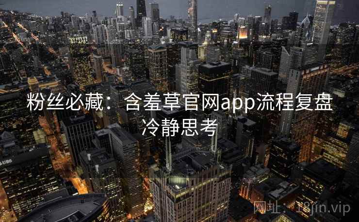 粉丝必藏:含羞草官网app流程复盘冷静思考 粉丝必藏:含羞草官网app流程复盘冷静思考