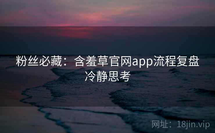 粉丝必藏:含羞草官网app流程复盘冷静思考 粉丝必藏:含羞草官网app流程复盘冷静思考
