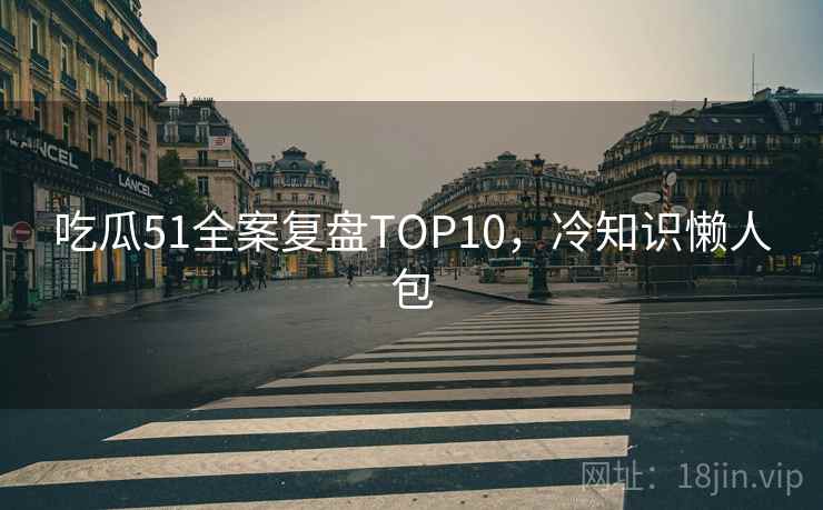 吃瓜51全案复盘TOP10,冷知识懒人包 吃瓜51全案复盘TOP10,冷知识懒人包