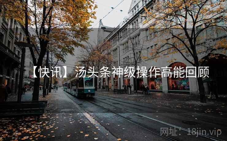 【快讯】汤头条神级操作高能回顾 【快讯】汤头条神级操作高能回顾