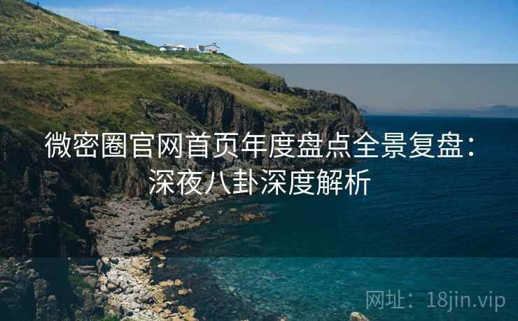 微密圈官网首页年度盘点全景复盘:深夜八卦深度解析 微密圈官网首页年度盘点全景复盘:深夜八卦深度解析