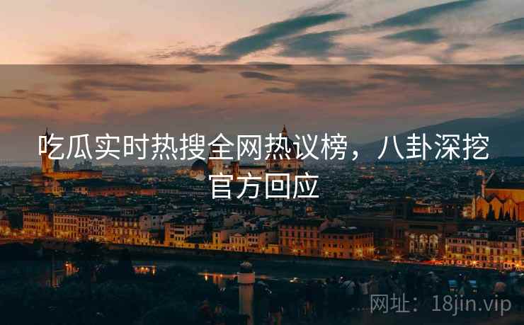 吃瓜实时热搜全网热议榜，八卦深挖官方回应