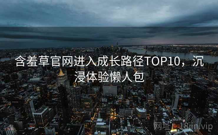 含羞草官网进入成长路径TOP10，沉浸体验懒人包