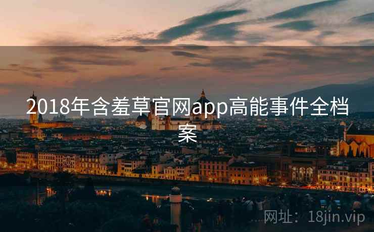 2018年含羞草官网app高能事件全档案 2018年含羞草官网app高能事件全档案