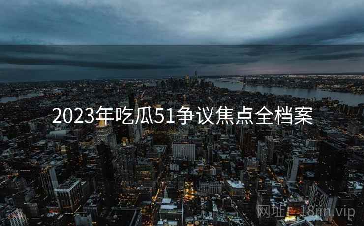 2023年吃瓜51争议焦点全档案