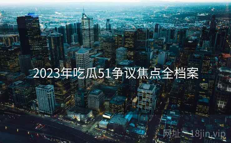 2023年吃瓜51争议焦点全档案