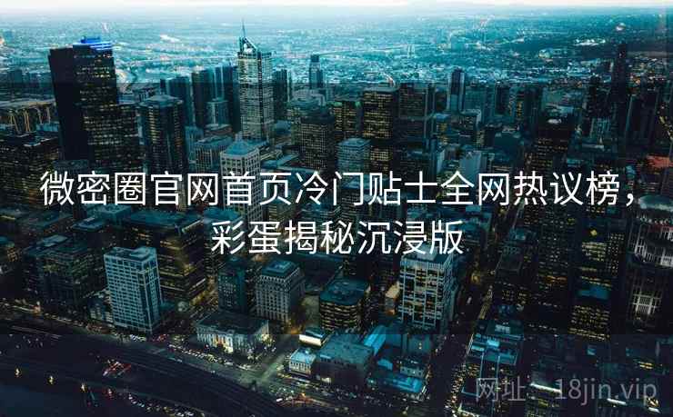 微密圈官网首页冷门贴士全网热议榜,彩蛋揭秘沉浸版 微密圈官网首页冷门贴士全网热议榜,彩蛋揭秘沉浸版