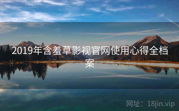 2019年含羞草影视官网使用心得全档案 2019年含羞草影视官网使用心得全档案