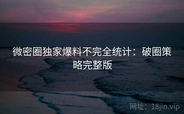 微密圈独家爆料不完全统计：破圈策略完整版
