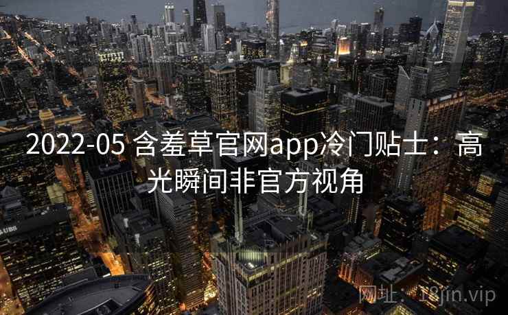 2022-05 含羞草官网app冷门贴士：高光瞬间非官方视角