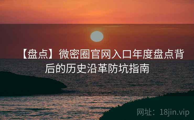 【盘点】微密圈官网入口年度盘点背后的历史沿革防坑指南