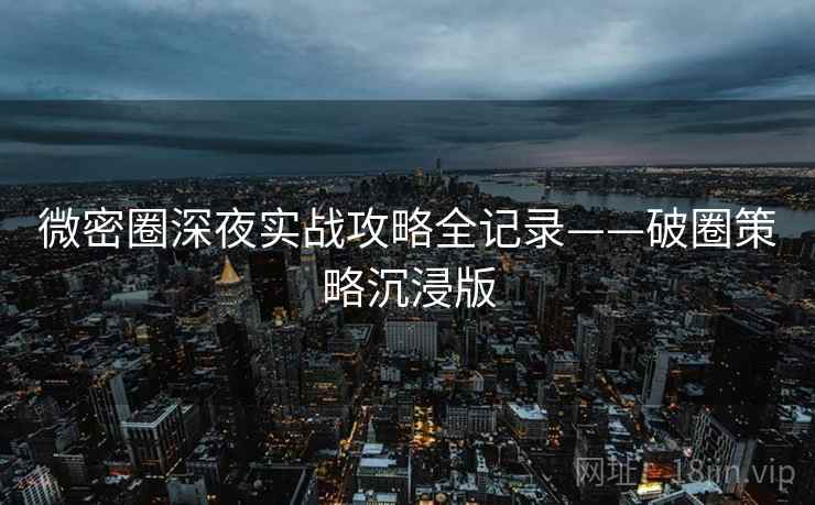 微密圈深夜实战攻略全记录——破圈策略沉浸版 微密圈深夜实战攻略全记录——破圈策略沉浸版