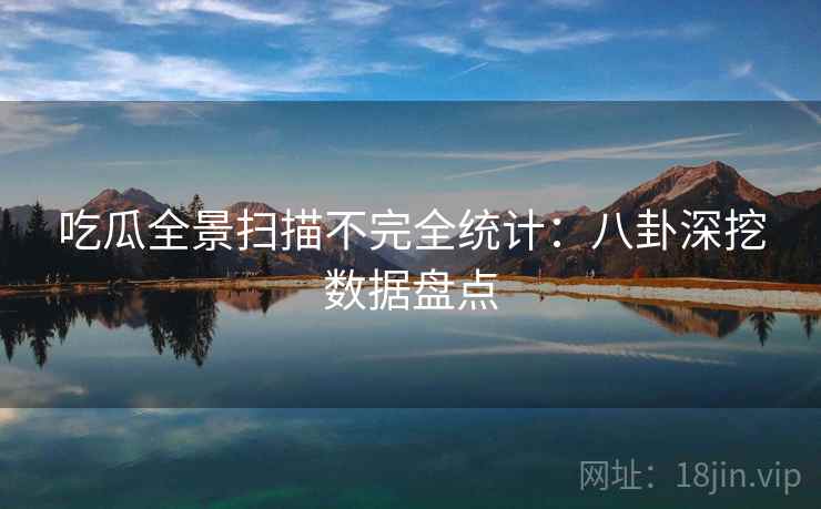 吃瓜全景扫描不完全统计:八卦深挖数据盘点 吃瓜全景扫描不完全统计:八卦深挖数据盘点