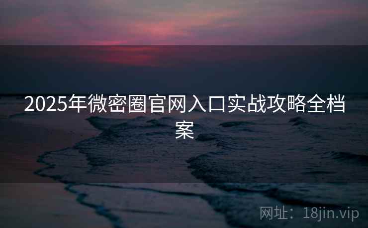 2025年微密圈官网入口实战攻略全档案 2025年微密圈官网入口实战攻略全档案