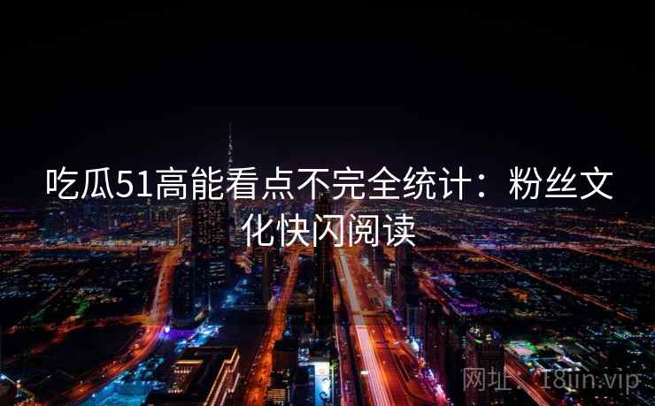 吃瓜51高能看点不完全统计:粉丝文化快闪阅读 吃瓜51高能看点不完全统计:粉丝文化快闪阅读