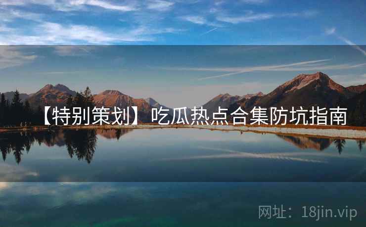 【特别策划】吃瓜热点合集防坑指南