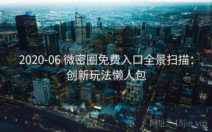 2020-06 微密圈免费入口全景扫描:创新玩法懒人包 2020-06 微密圈免费入口全景扫描:创新玩法懒人包