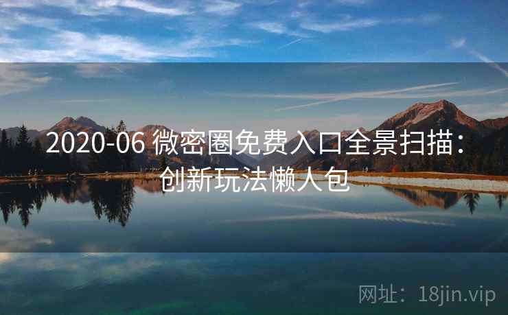 2020-06 微密圈免费入口全景扫描:创新玩法懒人包 2020-06 微密圈免费入口全景扫描:创新玩法懒人包
