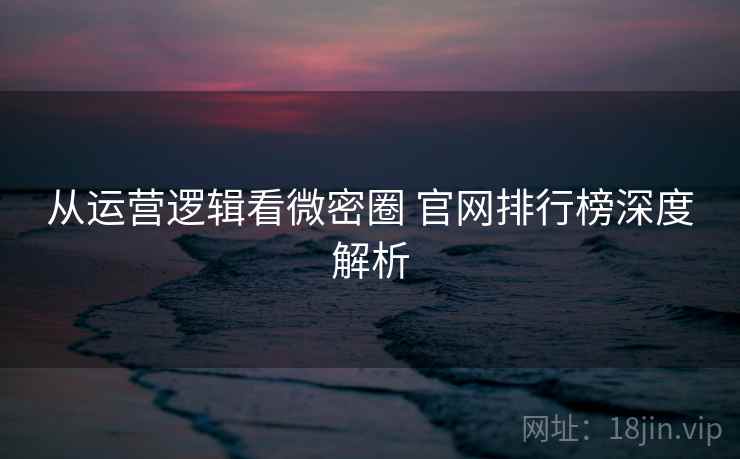 从运营逻辑看微密圈 官网排行榜深度解析 从运营逻辑看微密圈 官网排行榜深度解析