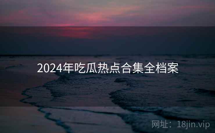 2024年吃瓜热点合集全档案