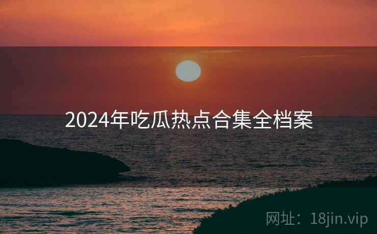 2024年吃瓜热点合集全档案