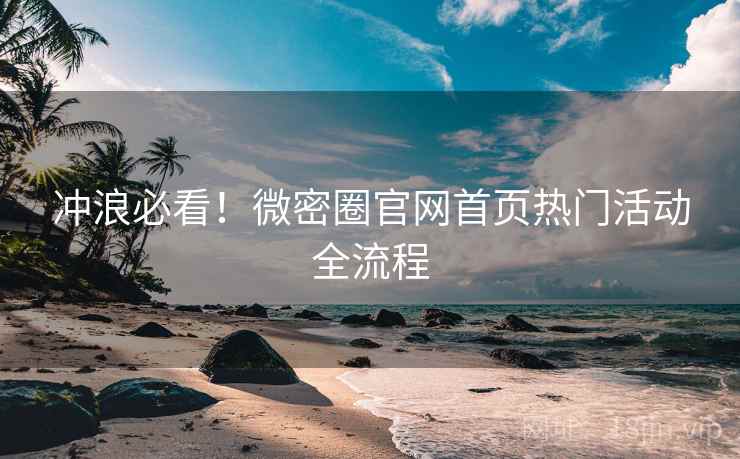 冲浪必看!微密圈官网首页热门活动全流程 冲浪必看!微密圈官网首页热门活动全流程