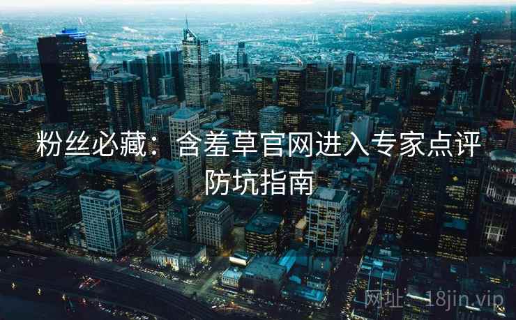 粉丝必藏:含羞草官网进入专家点评防坑指南 粉丝必藏:含羞草官网进入专家点评防坑指南