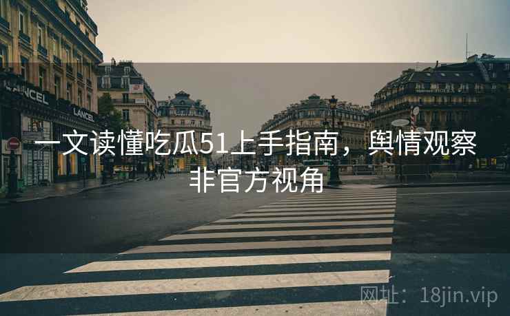 一文读懂吃瓜51上手指南，舆情观察非官方视角