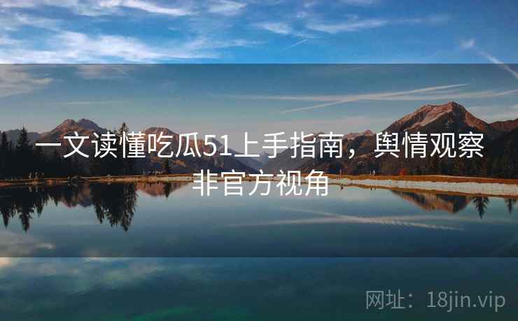 一文读懂吃瓜51上手指南，舆情观察非官方视角