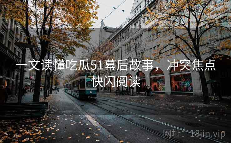 一文读懂吃瓜51幕后故事，冲突焦点快闪阅读