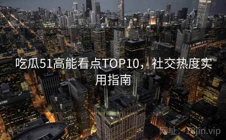 吃瓜51高能看点TOP10,社交热度实用指南 吃瓜51高能看点TOP10,社交热度实用指南