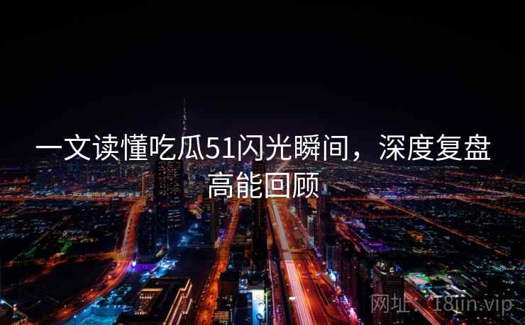 一文读懂吃瓜51闪光瞬间,深度复盘高能回顾 一文读懂吃瓜51闪光瞬间,深度复盘高能回顾