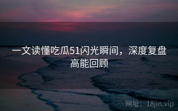 一文读懂吃瓜51闪光瞬间,深度复盘高能回顾 一文读懂吃瓜51闪光瞬间,深度复盘高能回顾