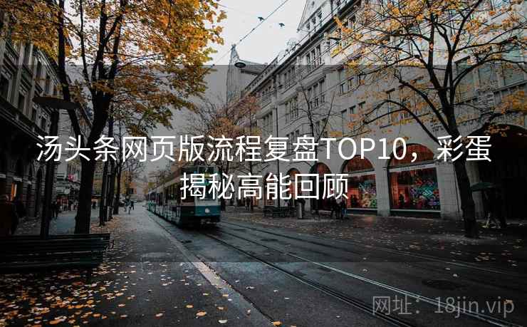 汤头条网页版流程复盘TOP10,彩蛋揭秘高能回顾 汤头条网页版流程复盘TOP10,彩蛋揭秘高能回顾
