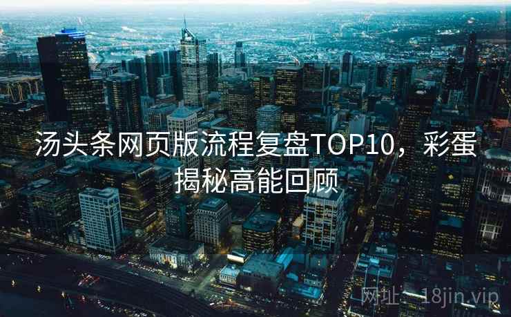 汤头条网页版流程复盘TOP10,彩蛋揭秘高能回顾 汤头条网页版流程复盘TOP10,彩蛋揭秘高能回顾