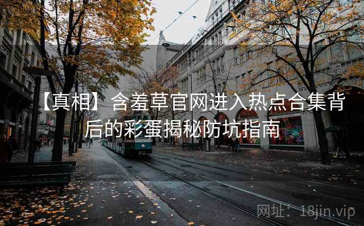 【真相】含羞草官网进入热点合集背后的彩蛋揭秘防坑指南 【真相】含羞草官网进入热点合集背后的彩蛋揭秘防坑指南
