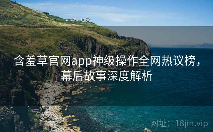 含羞草官网app神级操作全网热议榜，幕后故事深度解析