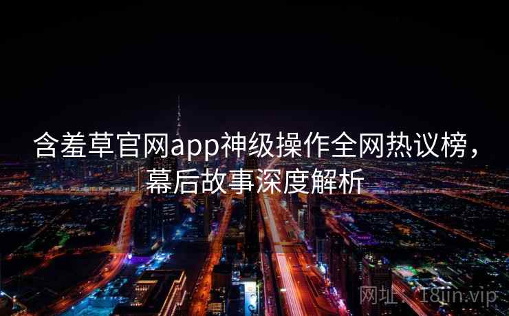 含羞草官网app神级操作全网热议榜，幕后故事深度解析
