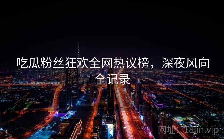 吃瓜粉丝狂欢全网热议榜,深夜风向全记录 吃瓜粉丝狂欢全网热议榜,深夜风向全记录
