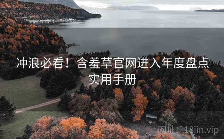 冲浪必看!含羞草官网进入年度盘点实用手册 冲浪必看!含羞草官网进入年度盘点实用手册