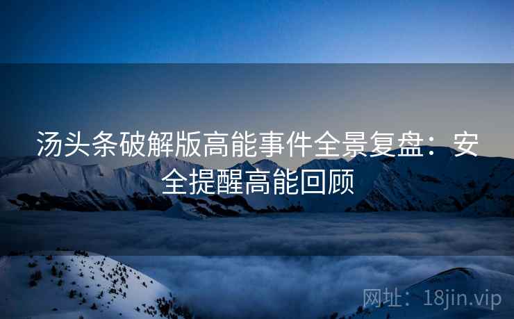 汤头条破解版高能事件全景复盘：安全提醒高能回顾