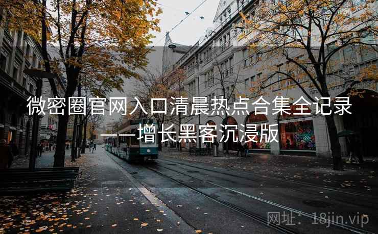 微密圈官网入口清晨热点合集全记录——增长黑客沉浸版 微密圈官网入口清晨热点合集全记录——增长黑客沉浸版
