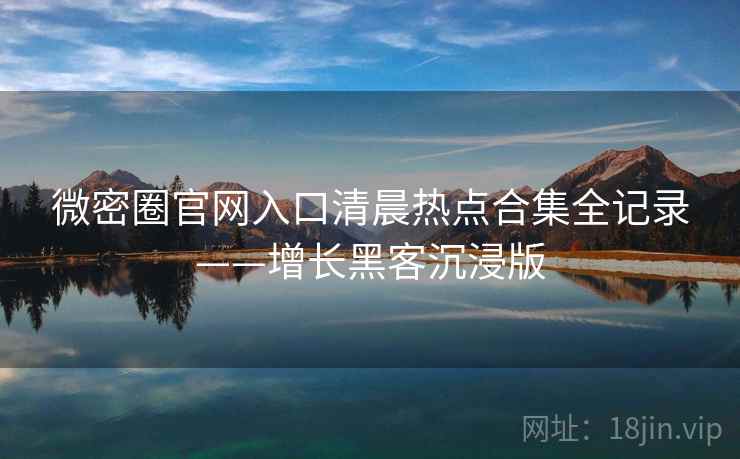 微密圈官网入口清晨热点合集全记录——增长黑客沉浸版 微密圈官网入口清晨热点合集全记录——增长黑客沉浸版