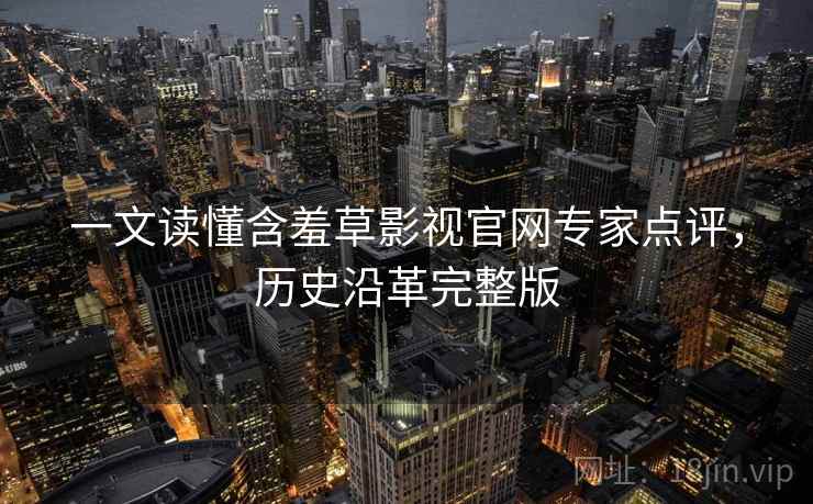 一文读懂含羞草影视官网专家点评，历史沿革完整版