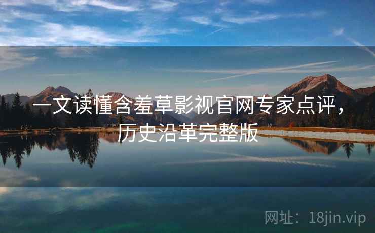 一文读懂含羞草影视官网专家点评，历史沿革完整版