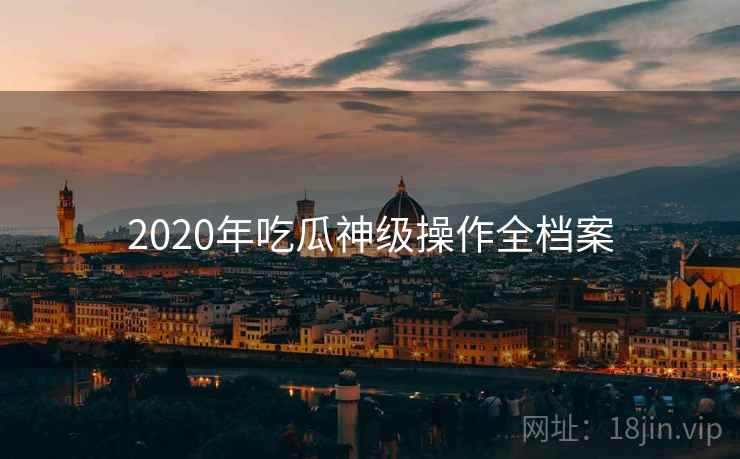 2020年吃瓜神级操作全档案 2020年吃瓜神级操作全档案