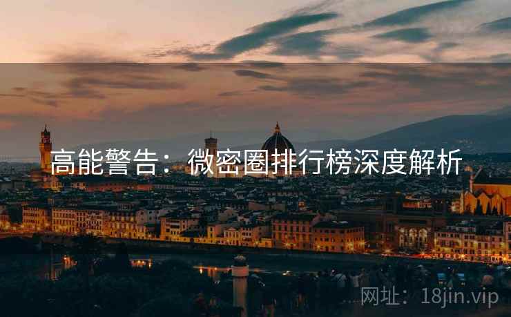 高能警告：微密圈排行榜深度解析