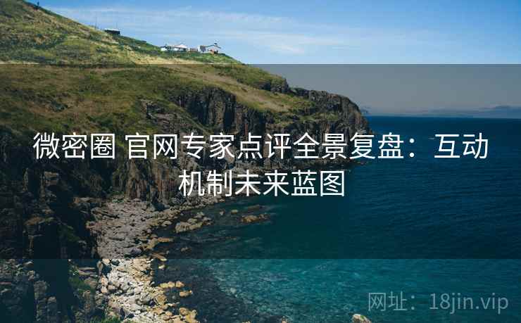 微密圈 官网专家点评全景复盘：互动机制未来蓝图