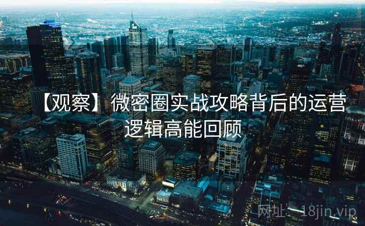 【观察】微密圈实战攻略背后的运营逻辑高能回顾 【观察】微密圈实战攻略背后的运营逻辑高能回顾