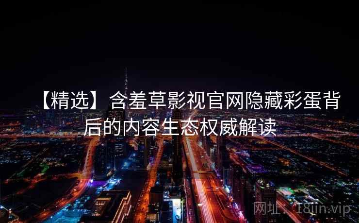 【精选】含羞草影视官网隐藏彩蛋背后的内容生态权威解读